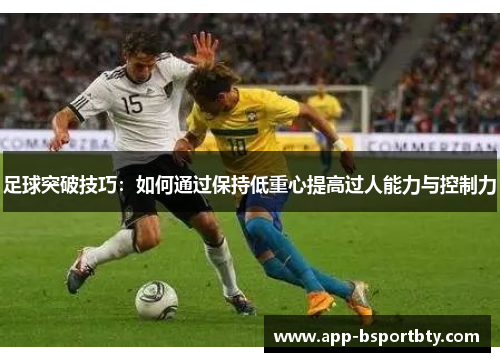 足球突破技巧：如何通过保持低重心提高过人能力与控制力