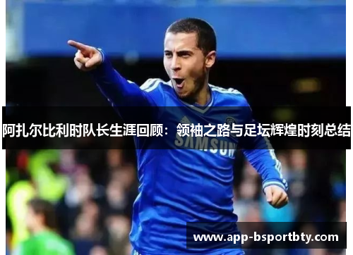 阿扎尔比利时队长生涯回顾：领袖之路与足坛辉煌时刻总结