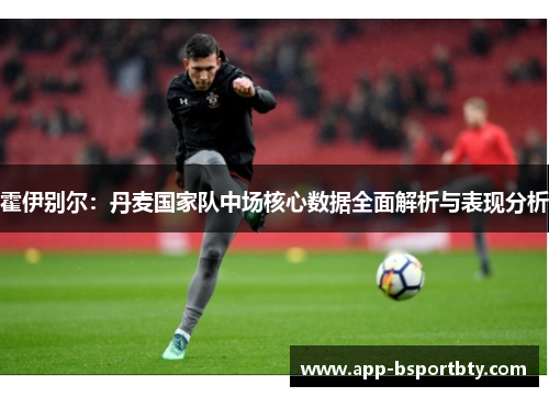 霍伊别尔：丹麦国家队中场核心数据全面解析与表现分析