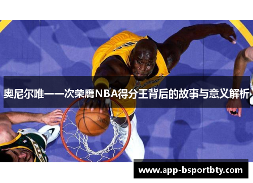 奥尼尔唯一一次荣膺NBA得分王背后的故事与意义解析