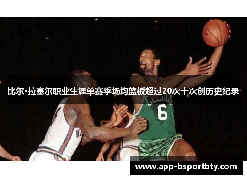 比尔·拉塞尔职业生涯单赛季场均篮板超过20次十次创历史纪录