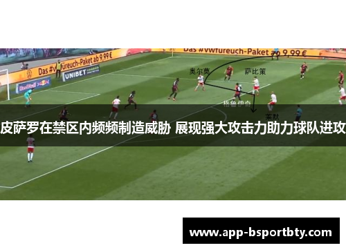 皮萨罗在禁区内频频制造威胁 展现强大攻击力助力球队进攻