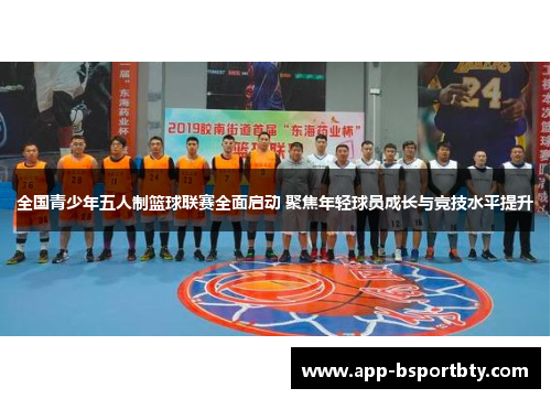 全国青少年五人制篮球联赛全面启动 聚焦年轻球员成长与竞技水平提升