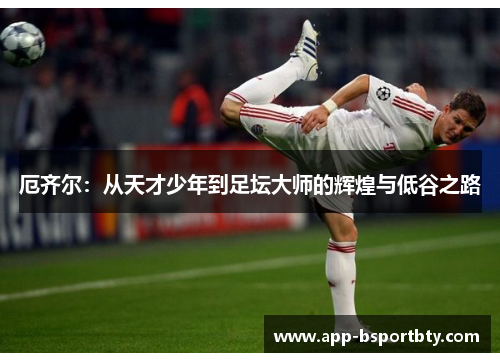 厄齐尔：从天才少年到足坛大师的辉煌与低谷之路