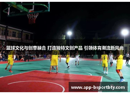 篮球文化与创意融合 打造独特文创产品 引领体育潮流新风尚
