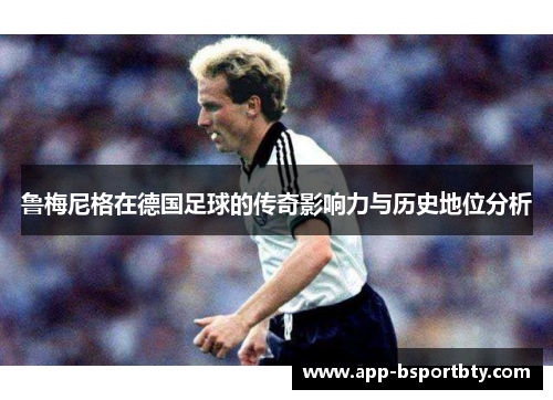 鲁梅尼格在德国足球的传奇影响力与历史地位分析