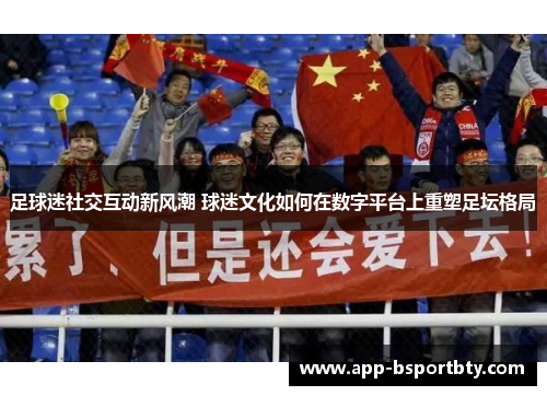 足球迷社交互动新风潮 球迷文化如何在数字平台上重塑足坛格局
