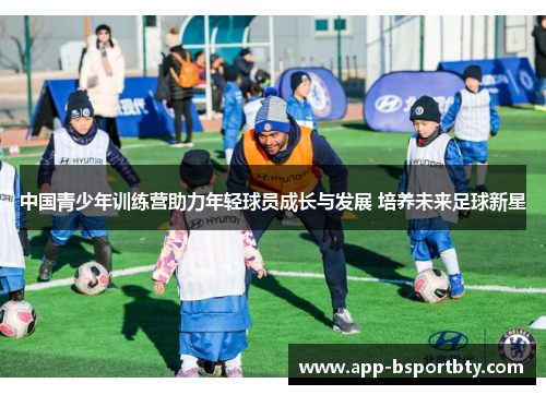 中国青少年训练营助力年轻球员成长与发展 培养未来足球新星