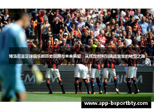 博洛尼亚足球俱乐部历史回顾与未来展望:从辉煌时刻到挑战重重的转型之路 博洛尼亚足球俱乐部历史回顾与未来展望:从辉煌时刻到挑战重重的转型之路