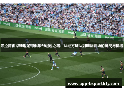 弗拉德霍泽斯坦足球俱乐部崛起之路:从地方球队到国际赛场的挑战与机遇 弗拉德霍泽斯坦足球俱乐部崛起之路:从地方球队到国际赛场的挑战与机遇