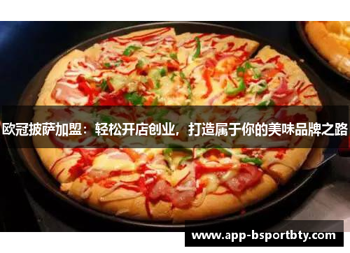 欧冠披萨加盟:轻松开店创业,打造属于你的美味品牌之路 欧冠披萨加盟:轻松开店创业,打造属于你的美味品牌之路