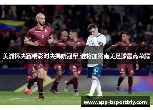 美洲杯决赛精彩对决揭晓冠军 谁将加冕南美足球最高荣耀 美洲杯决赛精彩对决揭晓冠军 谁将加冕南美足球最高荣耀