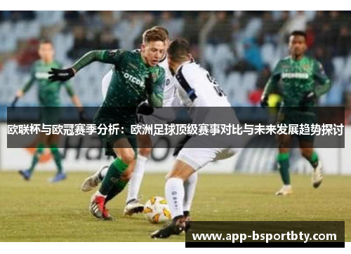 欧联杯与欧冠赛季分析:欧洲足球顶级赛事对比与未来发展趋势探讨 欧联杯与欧冠赛季分析:欧洲足球顶级赛事对比与未来发展趋势探讨