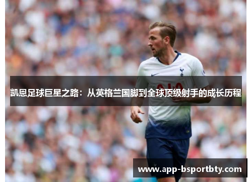 凯恩足球巨星之路:从英格兰国脚到全球顶级射手的成长历程 凯恩足球巨星之路:从英格兰国脚到全球顶级射手的成长历程