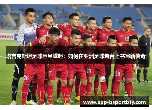 塔吉克斯坦足球巨星崛起：如何在亚洲足球舞台上书写新传奇