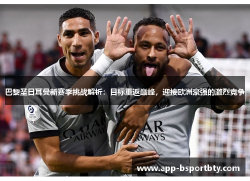 巴黎圣日耳曼新赛季挑战解析:目标重返巅峰,迎接欧洲豪强的激烈竞争 巴黎圣日耳曼新赛季挑战解析:目标重返巅峰,迎接欧洲豪强的激烈竞争
