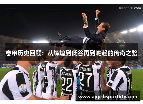 意甲历史回顾:从辉煌到低谷再到崛起的传奇之路 意甲历史回顾:从辉煌到低谷再到崛起的传奇之路