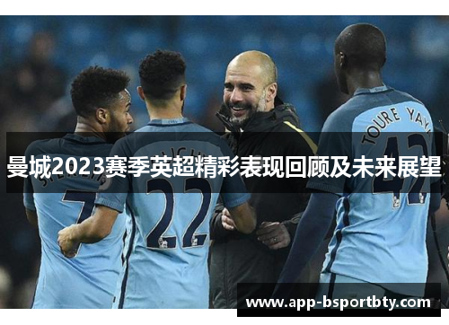 曼城2023赛季英超精彩表现回顾及未来展望 曼城2023赛季英超精彩表现回顾及未来展望