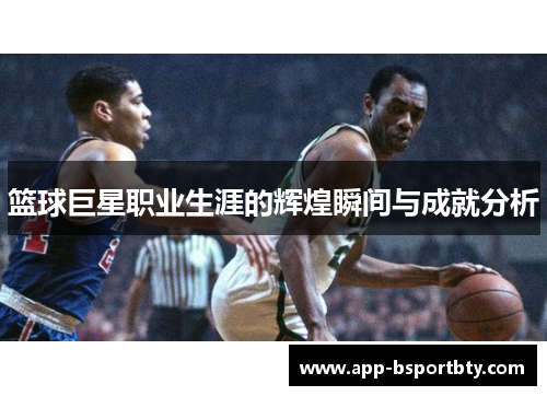 篮球巨星职业生涯的辉煌瞬间与成就分析 篮球巨星职业生涯的辉煌瞬间与成就分析