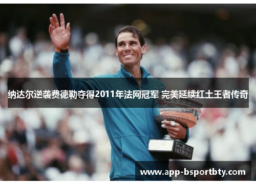 纳达尔逆袭费德勒夺得2011年法网冠军 完美延续红土王者传奇 纳达尔逆袭费德勒夺得2011年法网冠军 完美延续红土王者传奇