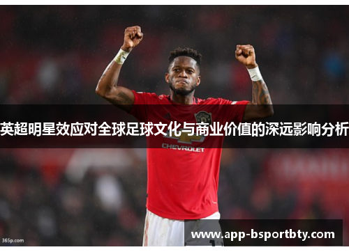英超明星效应对全球足球文化与商业价值的深远影响分析 英超明星效应对全球足球文化与商业价值的深远影响分析