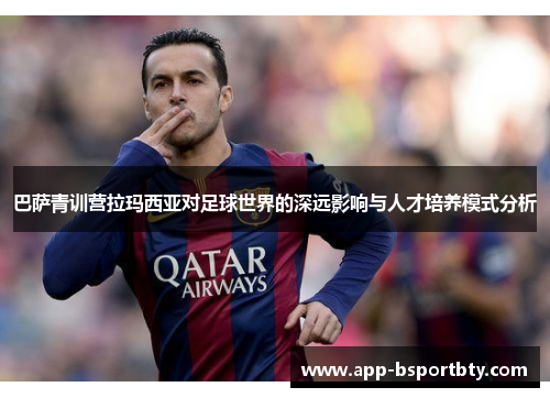 巴萨青训营拉玛西亚对足球世界的深远影响与人才培养模式分析 巴萨青训营拉玛西亚对足球世界的深远影响与人才培养模式分析