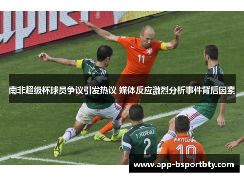 南非超级杯球员争议引发热议 媒体反应激烈分析事件背后因素 南非超级杯球员争议引发热议 媒体反应激烈分析事件背后因素