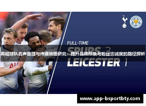 英超球队名声管理与传播策略研究:提升品牌形象与粉丝忠诚度的路径探析 英超球队名声管理与传播策略研究:提升品牌形象与粉丝忠诚度的路径探析