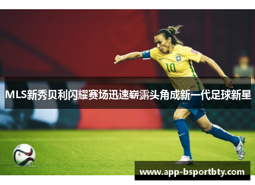 MLS新秀贝利闪耀赛场迅速崭露头角成新一代足球新星 MLS新秀贝利闪耀赛场迅速崭露头角成新一代足球新星