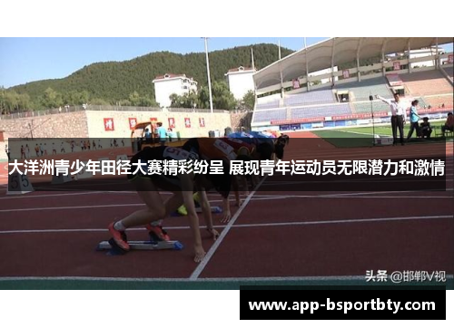 大洋洲青少年田径大赛精彩纷呈 展现青年运动员无限潜力和激情