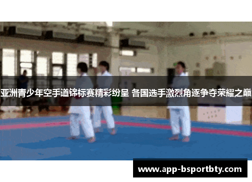 亚洲青少年空手道锦标赛精彩纷呈 各国选手激烈角逐争夺荣耀之巅 亚洲青少年空手道锦标赛精彩纷呈 各国选手激烈角逐争夺荣耀之巅