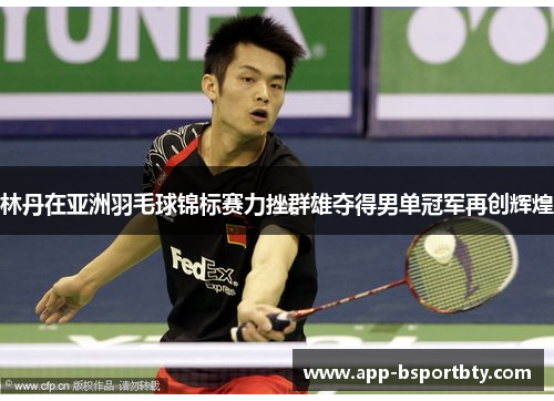 林丹在亚洲羽毛球锦标赛力挫群雄夺得男单冠军再创辉煌 林丹在亚洲羽毛球锦标赛力挫群雄夺得男单冠军再创辉煌