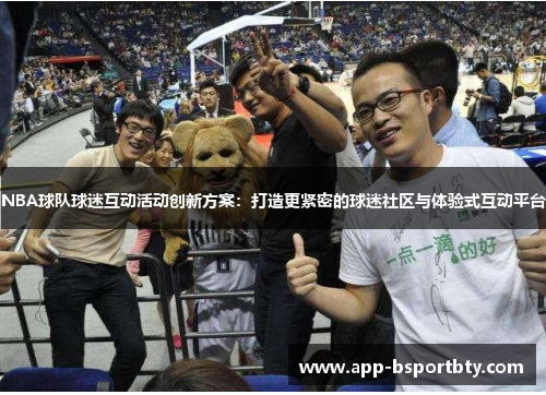 NBA球队球迷互动活动创新方案:打造更紧密的球迷社区与体验式互动平台 NBA球队球迷互动活动创新方案:打造更紧密的球迷社区与体验式互动平台