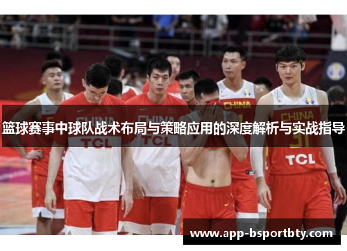 篮球赛事中球队战术布局与策略应用的深度解析与实战指导 篮球赛事中球队战术布局与策略应用的深度解析与实战指导