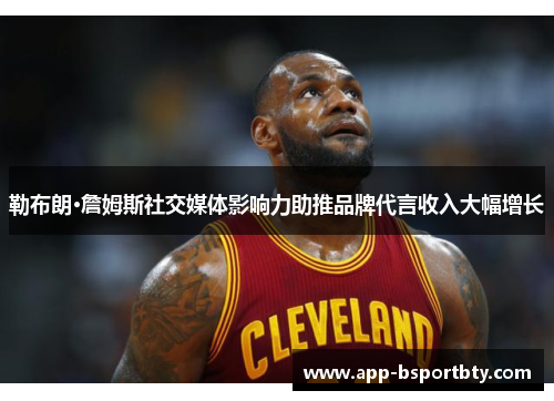 勒布朗·詹姆斯社交媒体影响力助推品牌代言收入大幅增长