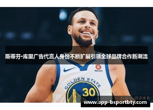 斯蒂芬·库里广告代言人身份不断扩展引领全球品牌合作新潮流