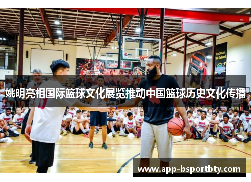姚明亮相国际篮球文化展览推动中国篮球历史文化传播 姚明亮相国际篮球文化展览推动中国篮球历史文化传播