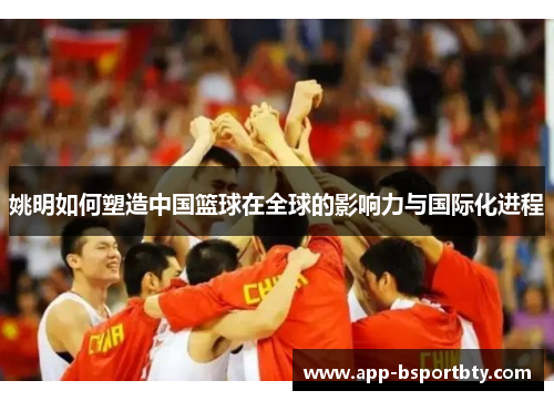姚明如何塑造中国篮球在全球的影响力与国际化进程