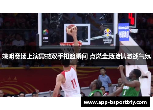 姚明赛场上演震撼双手扣篮瞬间 点燃全场激情激战气氛 姚明赛场上演震撼双手扣篮瞬间 点燃全场激情激战气氛