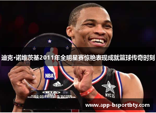 迪克·诺维茨基2011年全明星赛惊艳表现成就篮球传奇时刻