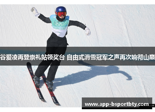 谷爱凌再登崇礼站领奖台 自由式滑雪冠军之声再次响彻山巅 谷爱凌再登崇礼站领奖台 自由式滑雪冠军之声再次响彻山巅