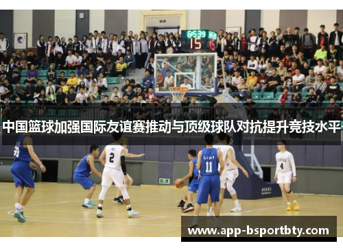 中国篮球加强国际友谊赛推动与顶级球队对抗提升竞技水平
