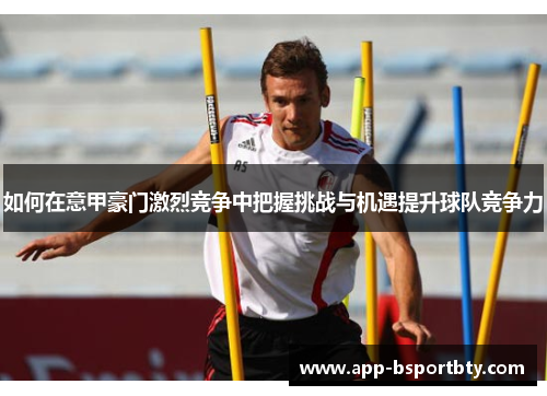 如何在意甲豪门激烈竞争中把握挑战与机遇提升球队竞争力 如何在意甲豪门激烈竞争中把握挑战与机遇提升球队竞争力