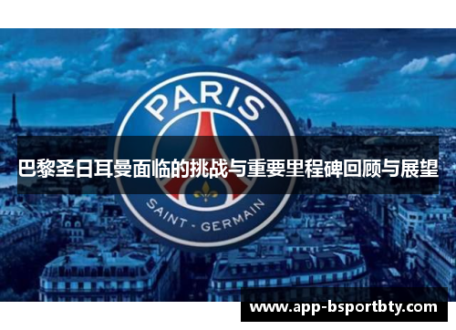 巴黎圣日耳曼面临的挑战与重要里程碑回顾与展望 巴黎圣日耳曼面临的挑战与重要里程碑回顾与展望