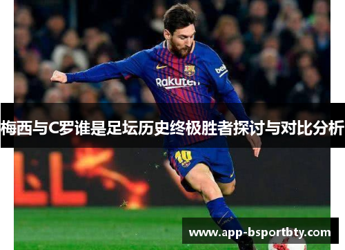 梅西与C罗谁是足坛历史终极胜者探讨与对比分析 梅西与C罗谁是足坛历史终极胜者探讨与对比分析
