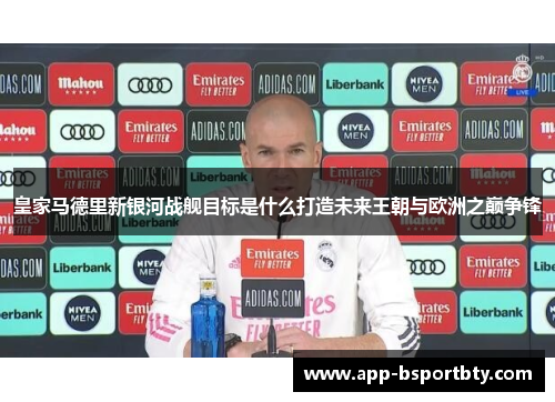 皇家马德里新银河战舰目标是什么打造未来王朝与欧洲之巅争锋