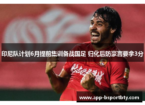 印尼队计划6月提前集训备战国足 归化后防豪言要拿3分 印尼队计划6月提前集训备战国足 归化后防豪言要拿3分