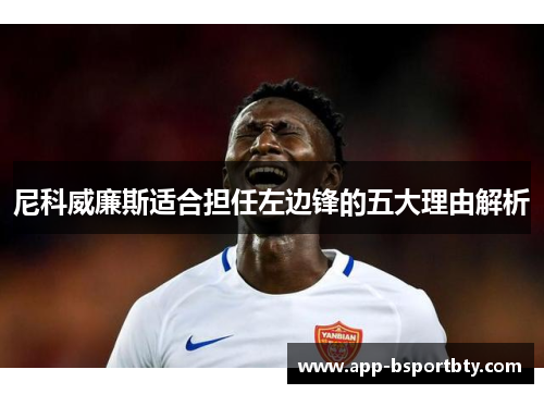 尼科威廉斯适合担任左边锋的五大理由解析 尼科威廉斯适合担任左边锋的五大理由解析