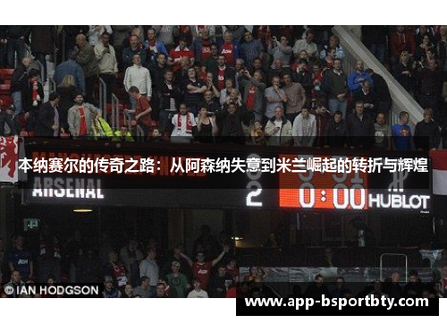 本纳赛尔的传奇之路:从阿森纳失意到米兰崛起的转折与辉煌 本纳赛尔的传奇之路:从阿森纳失意到米兰崛起的转折与辉煌