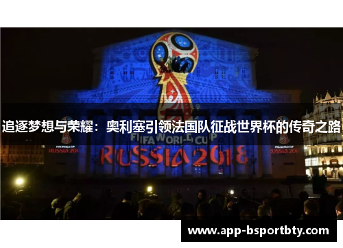 追逐梦想与荣耀:奥利塞引领法国队征战世界杯的传奇之路 追逐梦想与荣耀:奥利塞引领法国队征战世界杯的传奇之路